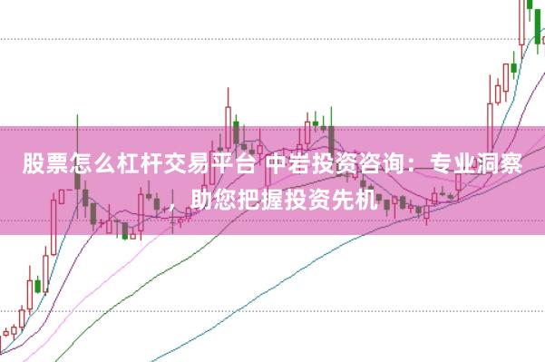 股票怎么杠杆交易平台 中岩投资咨询：专业洞察，助您把握投资先机