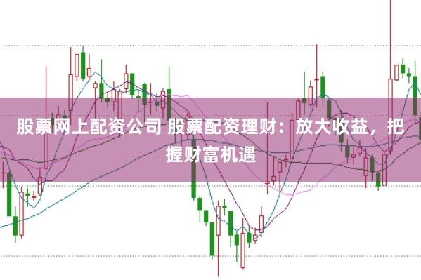 股票网上配资公司 股票配资理财：放大收益，把握财富机遇