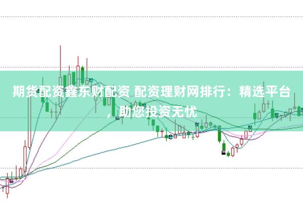 期货配资鑫东财配资 配资理财网排行：精选平台，助您投资无忧