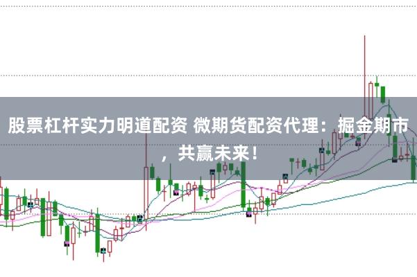 股票杠杆实力明道配资 微期货配资代理：掘金期市，共赢未来！