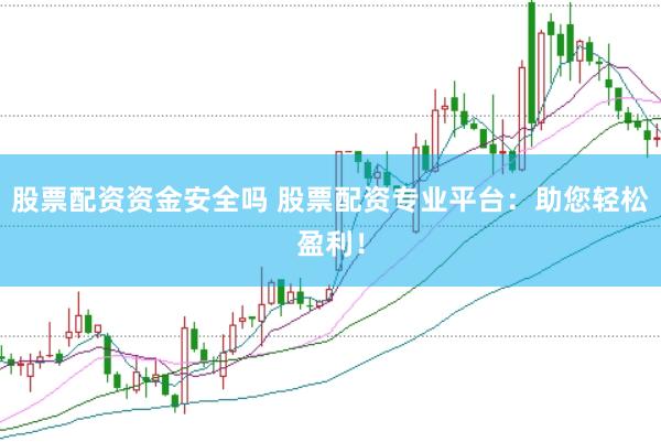 股票配资资金安全吗 股票配资专业平台：助您轻松盈利！
