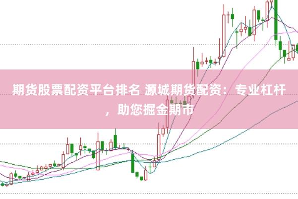 期货股票配资平台排名 源城期货配资：专业杠杆，助您掘金期市