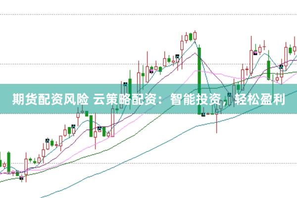 期货配资风险 云策略配资：智能投资，轻松盈利