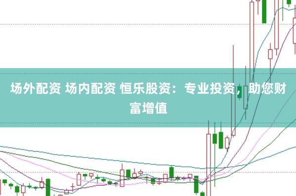 场外配资 场内配资 恒乐股资：专业投资，助您财富增值