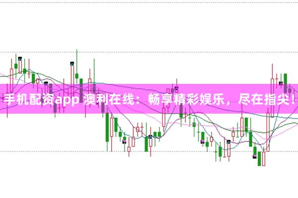 手机配资app 澳利在线：畅享精彩娱乐，尽在指尖！