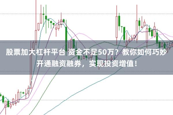 股票加大杠杆平台 资金不足50万？教你如何巧妙开通融资融券，实现投资增值！