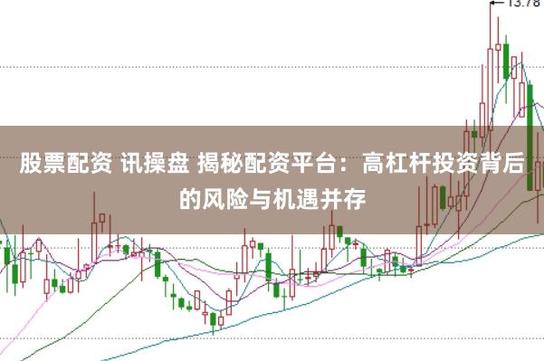 股票配资 讯操盘 揭秘配资平台：高杠杆投资背后的风险与机遇并存