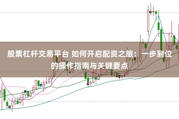 股票杠杆交易平台 如何开启配资之旅：一步到位的操作指南与关键要点