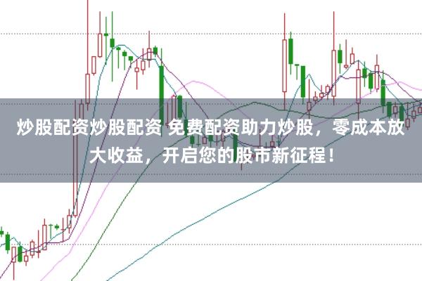 炒股配资炒股配资 免费配资助力炒股，零成本放大收益，开启您的股市新征程！