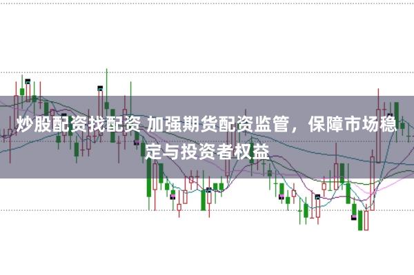 炒股配资找配资 加强期货配资监管，保障市场稳定与投资者权益