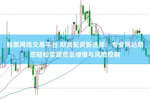 股票网络交易平台 期货配资新选择：专业网站助您轻松实现资金增值与风险控制