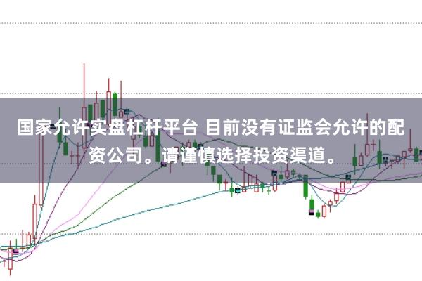国家允许实盘杠杆平台 目前没有证监会允许的配资公司。请谨慎选择投资渠道。
