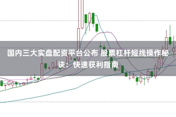 国内三大实盘配资平台公布 股票杠杆短线操作秘诀：快速获利指南