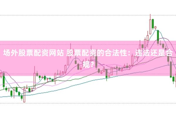 场外股票配资网站 股票配资的合法性：违法还是合规？