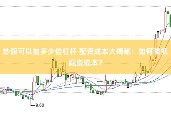 炒股可以加多少倍杠杆 配资成本大揭秘：如何降低融资成本？