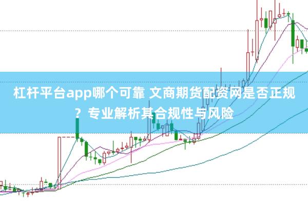 杠杆平台app哪个可靠 文商期货配资网是否正规？专业解析其合规性与风险