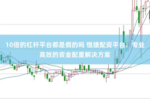 10倍的杠杆平台都是假的吗 恒捷配资平台：专业高效的资金配置解决方案