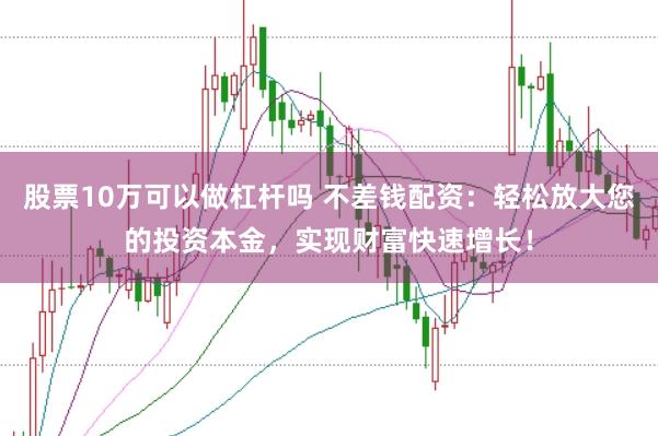 股票10万可以做杠杆吗 不差钱配资：轻松放大您的投资本金，实现财富快速增长！