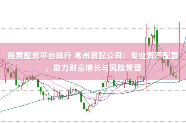 股票配资平台排行 常州资配公司：专业资产配置，助力财富增长与风险管理