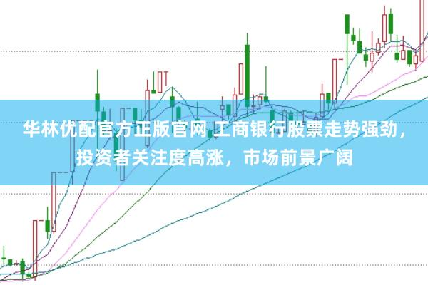 华林优配官方正版官网 工商银行股票走势强劲，投资者关注度高涨，市场前景广阔