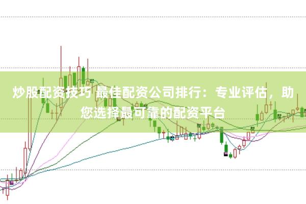 炒股配资技巧 最佳配资公司排行：专业评估，助您选择最可靠的配资平台