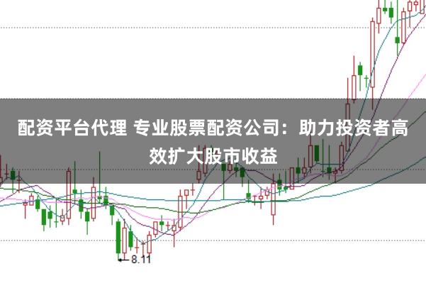 配资平台代理 专业股票配资公司：助力投资者高效扩大股市收益