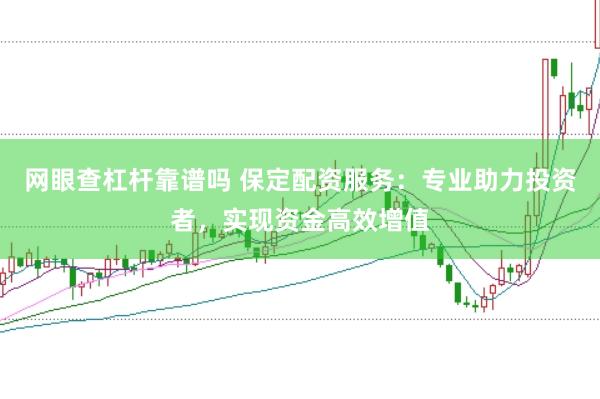 网眼查杠杆靠谱吗 保定配资服务：专业助力投资者，实现资金高效增值