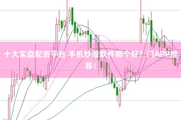 十大实盘配资平台 手机炒股软件哪个好？门APP推荐！
