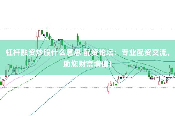杠杆融资炒股什么意思 配资论坛：专业配资交流，助您财富增值！