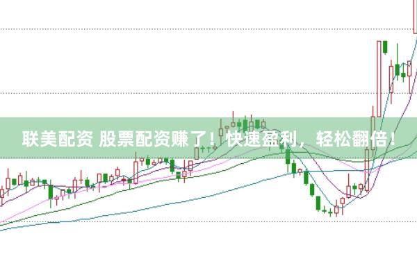 联美配资 股票配资赚了！快速盈利，轻松翻倍！