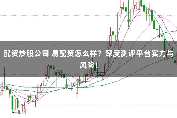 配资炒股公司 易配资怎么样？深度测评平台实力与风险！