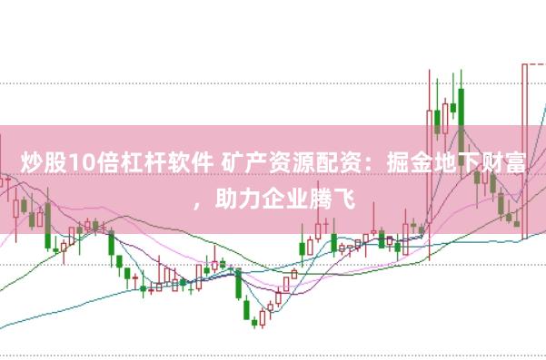 炒股10倍杠杆软件 矿产资源配资：掘金地下财富，助力企业腾飞