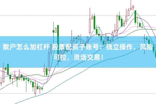 散户怎么加杠杆 股票配资子账号：独立操作，风险可控，灵活交易！