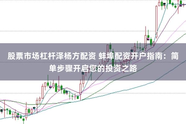 股票市场杠杆泽杨方配资 蚌埠配资开户指南：简单步骤开启您的投资之路