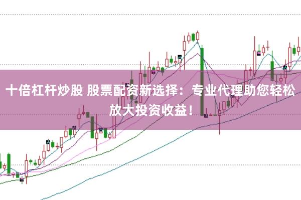 十倍杠杆炒股 股票配资新选择：专业代理助您轻松放大投资收益！