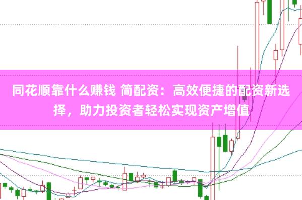 同花顺靠什么赚钱 简配资：高效便捷的配资新选择，助力投资者轻松实现资产增值