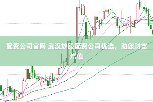 配资公司官网 武汉炒股配资公司优选，助您财富增值