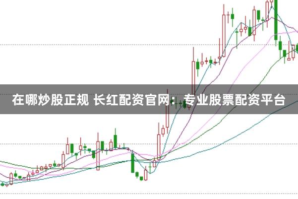 在哪炒股正规 长红配资官网：专业股票配资平台
