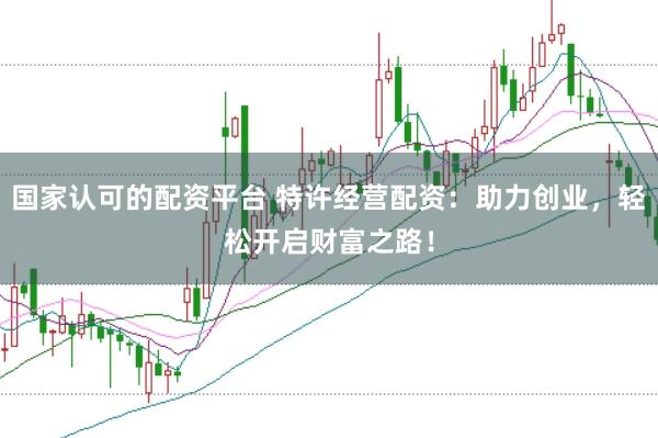 国家认可的配资平台 特许经营配资：助力创业，轻松开启财富之路！