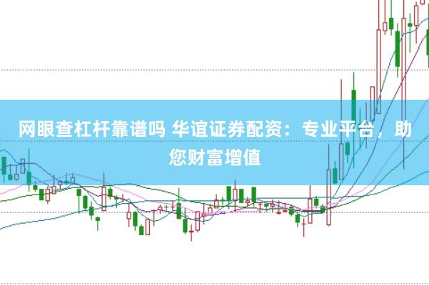 网眼查杠杆靠谱吗 华谊证券配资：专业平台，助您财富增值