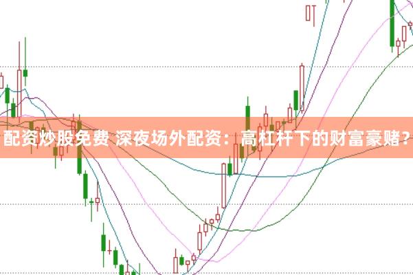 配资炒股免费 深夜场外配资：高杠杆下的财富豪赌？