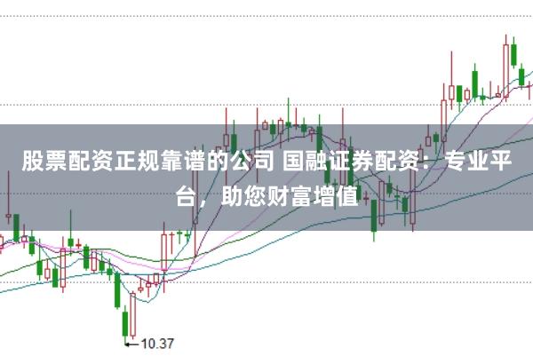 股票配资正规靠谱的公司 国融证券配资：专业平台，助您财富增值