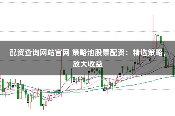 配资查询网站官网 策略池股票配资：精选策略，放大收益