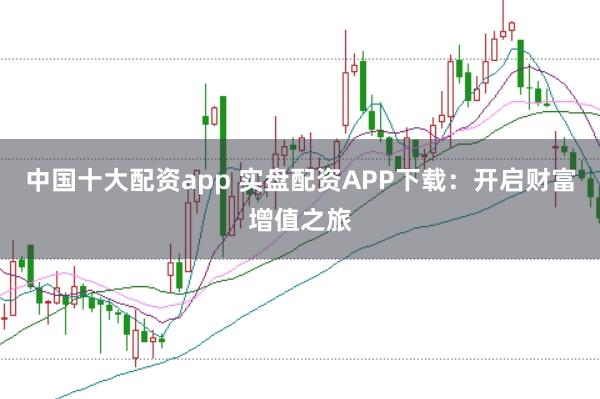 中国十大配资app 实盘配资APP下载：开启财富增值之旅