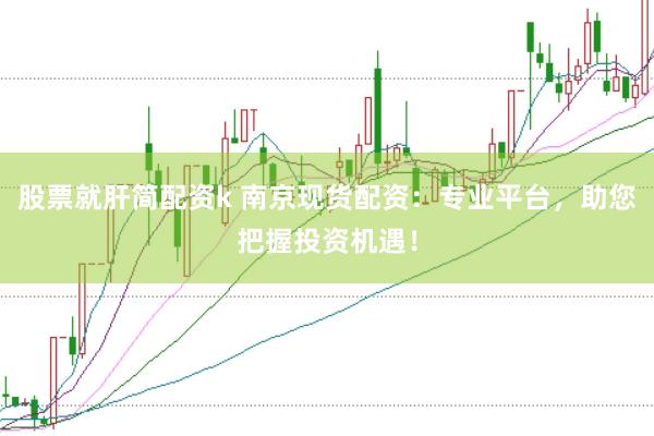 股票就肝简配资k 南京现货配资：专业平台，助您把握投资机遇！