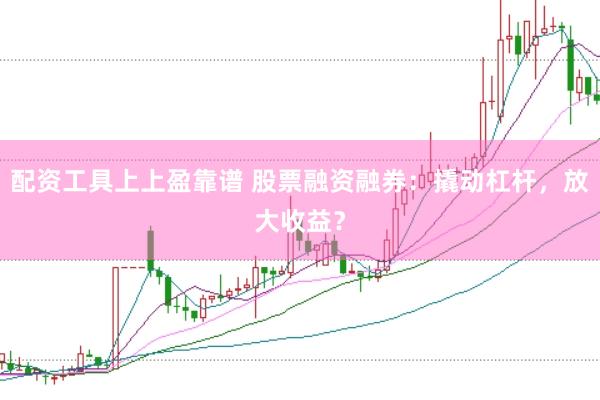 配资工具上上盈靠谱 股票融资融券：撬动杠杆，放大收益？