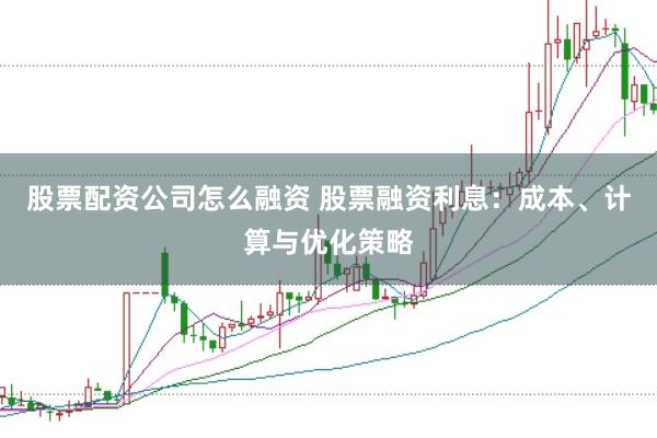 股票配资公司怎么融资 股票融资利息：成本、计算与优化策略