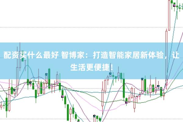 配资买什么最好 智博家：打造智能家居新体验，让生活更便捷！