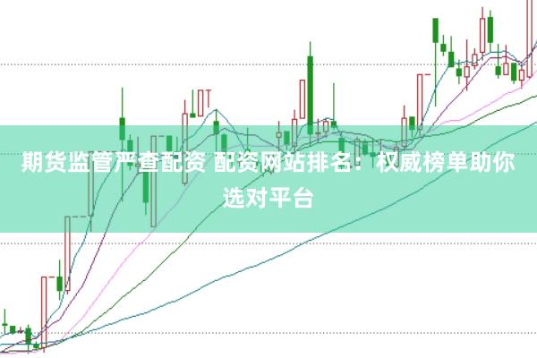 期货监管严查配资 配资网站排名：权威榜单助你选对平台
