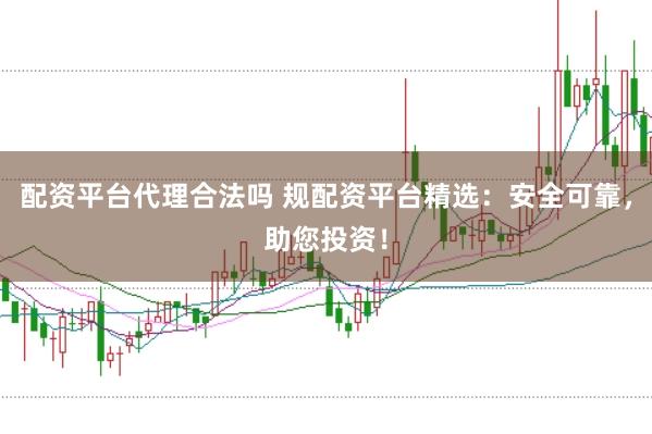 配资平台代理合法吗 规配资平台精选：安全可靠，助您投资！